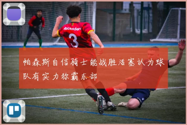 帕森斯自信骑士能战胜活塞认为球队有实力称霸东部
