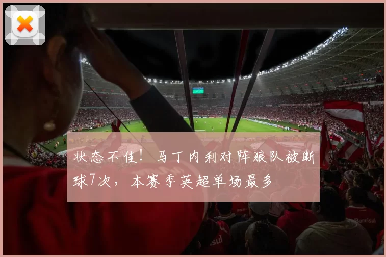 状态不佳！马丁内利对阵狼队被断球7次，本赛季英超单场最多