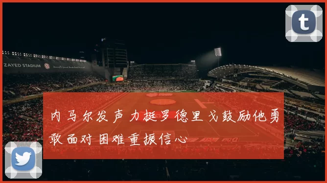 内马尔发声力挺罗德里戈鼓励他勇敢面对困难重振信心