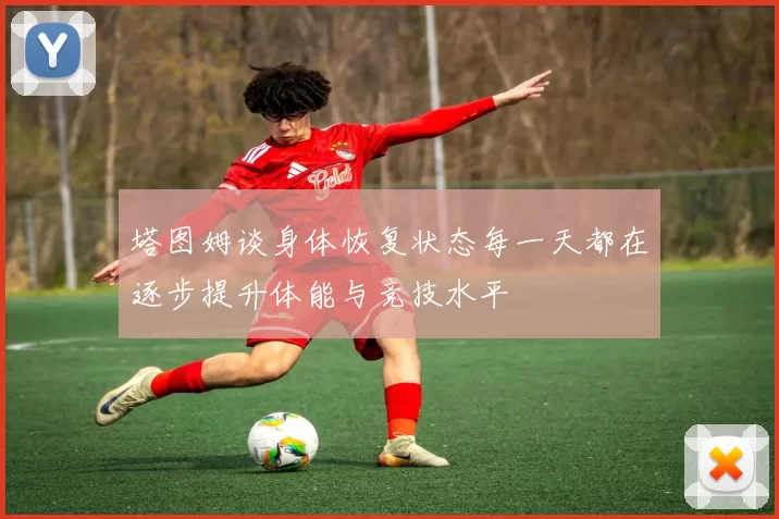 塔图姆谈身体恢复状态每一天都在逐步提升体能与竞技水平