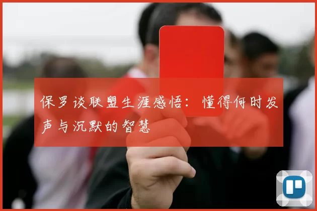 保罗谈联盟生涯感悟：懂得何时发声与沉默的智慧