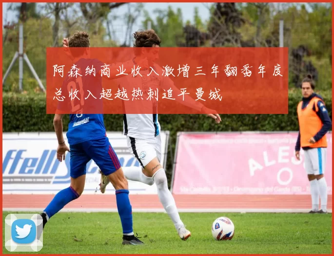 阿森纳商业收入激增三年翻番年度总收入超越热刺追平曼城