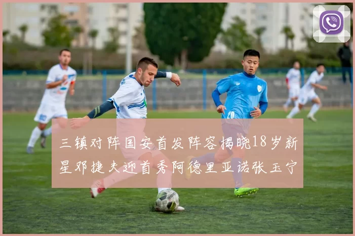 三镇对阵国安首发阵容揭晓18岁新星邓捷夫迎首秀阿德里亚诺张玉宁领衔出战