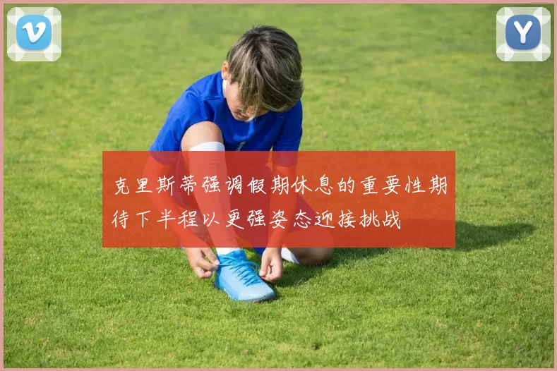 克里斯蒂强调假期休息的重要性期待下半程以更强姿态迎接挑战