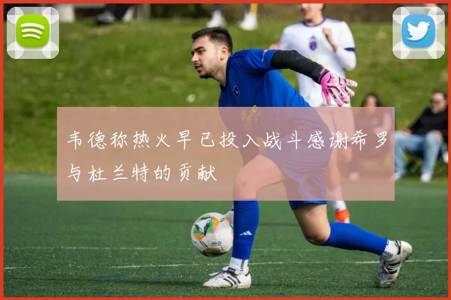 韦德称热火早已投入战斗感谢希罗与杜兰特的贡献