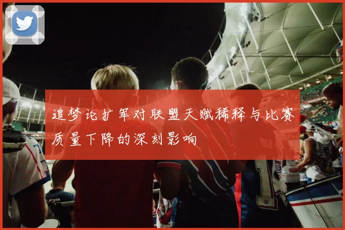 追梦论扩军对联盟天赋稀释与比赛质量下降的深刻影响