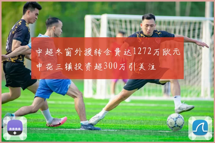 中超冬窗外援转会费达1272万欧元申花三镇投资超300万引关注