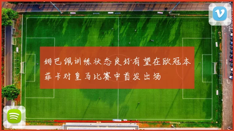 姆巴佩训练状态良好有望在欧冠本菲卡对皇马比赛中首发出场