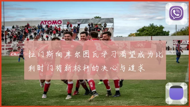 拉门斯向库尔图瓦学习渴望成为比利时门将新标杆的决心与追求