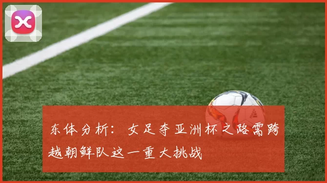 东体分析：女足夺亚洲杯之路需跨越朝鲜队这一重大挑战