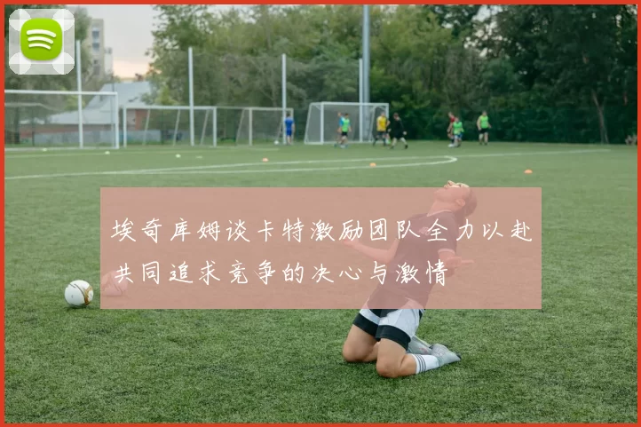 埃奇库姆谈卡特激励团队全力以赴共同追求竞争的决心与激情