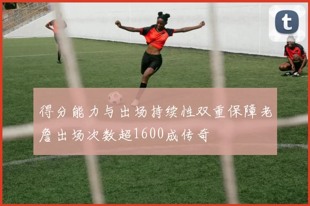得分能力与出场持续性双重保障老詹出场次数超1600成传奇