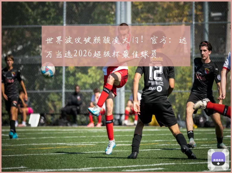 世界波攻破颜骏凌大门！官方：达万当选2026超级杯最佳球员