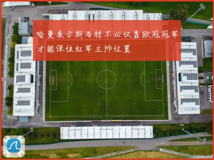 哈曼表示斯洛特不必仅靠欧冠冠军才能保住红军主帅位置