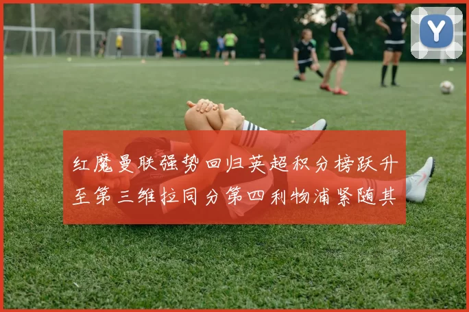 红魔曼联强势回归英超积分榜跃升至第三维拉同分第四利物浦紧随其后第五