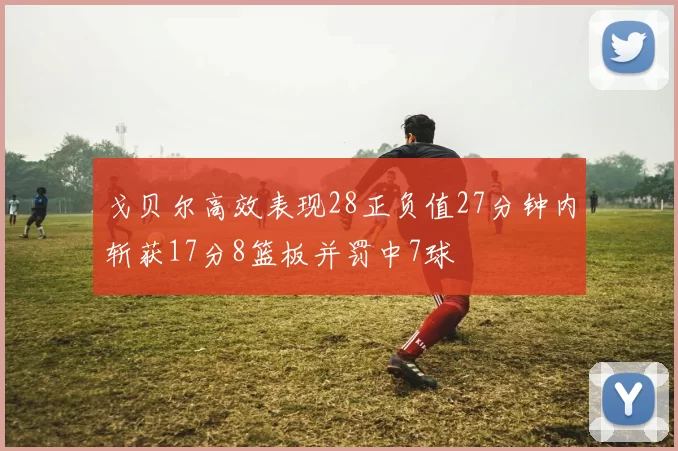 戈贝尔高效表现28正负值27分钟内斩获17分8篮板并罚中7球