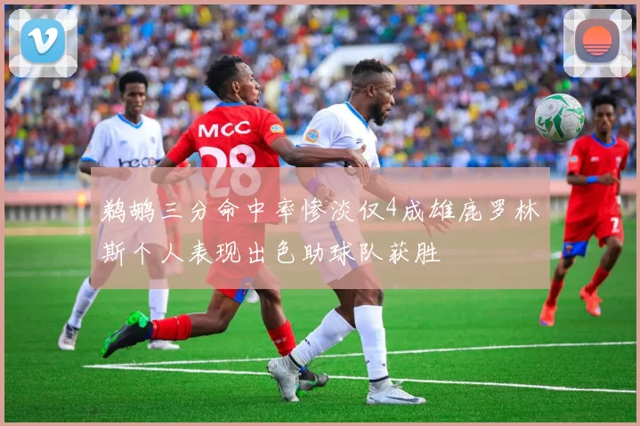 鹈鹕三分命中率惨淡仅4成雄鹿罗林斯个人表现出色助球队获胜