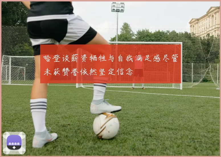 哈登谈薪资牺牲与自我满足感尽管未获赞誉依然坚定信念
