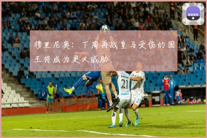 穆里尼奥：下周再战皇马受伤的国王将成为更大威胁