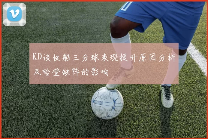 KD谈快船三分球表现提升原因分析及哈登缺阵的影响