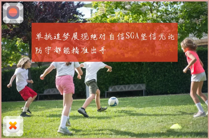 单挑追梦展现绝对自信SGA坚信无论防守都能精准出手