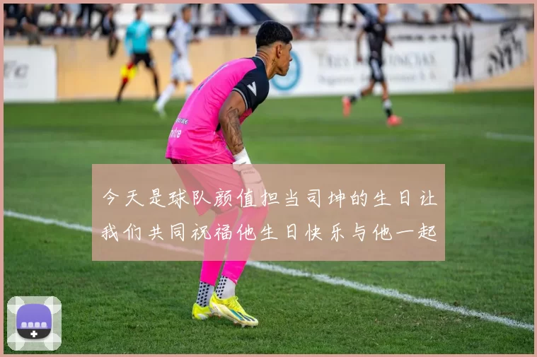 今天是球队颜值担当司坤的生日让我们共同祝福他生日快乐与他一起庆祝这特别的日子