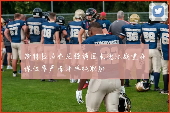 斯特拉马乔尼强调国米德比战重在保住尊严而非单纯取胜