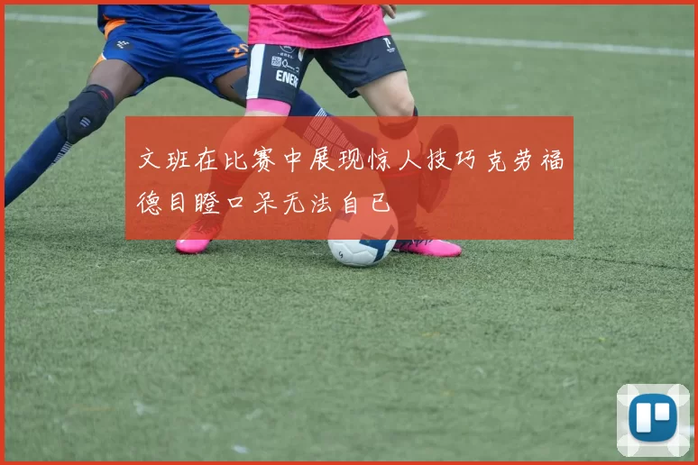 文班在比赛中展现惊人技巧克劳福德目瞪口呆无法自已