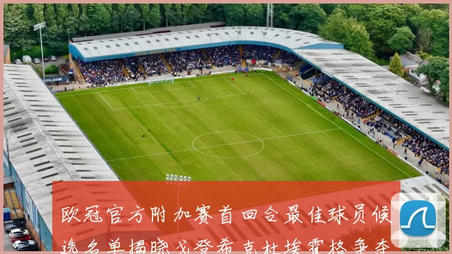 欧冠官方附加赛首回合最佳球员候选名单揭晓戈登希克杜埃霍格争夺荣誉